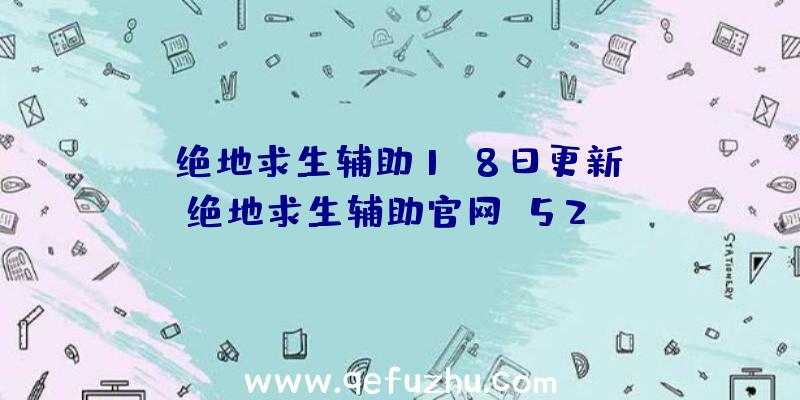 「绝地求生辅助1.8日更新」|绝地求生辅助官网+52vv